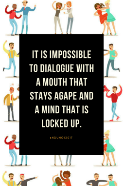 It is impossible to dialogue with a mouth that stays agape and a mind that is locked up.